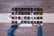 丝绸之路的通关挑战与双人攻略攻略,模拟丝绸之路,开启二人通关游戏,攻略指南及策略解析 丝绸之路的通关挑战与双人攻略攻略,模拟丝绸之路,开启二人通关游戏,攻略指南及策略解析