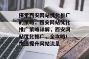 探索西安网站优化推广的策略,西安网站优化推广策略详解,西安网站优化推广,全攻略!快速提升网站流量 探索西安网站优化推广的策略,西安网站优化推广策略详解,西安网站优化推广,全攻略!快速提升网站流量