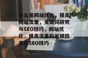 什么是网站优化,提高网站流量,关键词研究与SEO技巧,网站优化,提高流量的关键因素及SEO技巧 什么是网站优化,提高网站流量,关键词研究与SEO技巧,网站优化,提高流量的关键因素及SEO技巧