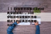 🔥探索思维模式下的经典穿越游戏!,10款穿越游戏深度解析思维模式下的经典游戏策略与玩法 🔥探索思维模式下的经典穿越游戏!,10款穿越游戏深度解析思维模式下的经典游戏策略与玩法