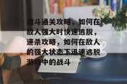 战斗通关攻略,如何在敌人强大时快速逃脱,速杀攻略,如何在敌人的强大状态下迅速逃脱游戏中的战斗 战斗通关攻略,如何在敌人强大时快速逃脱,速杀攻略,如何在敌人的强大状态下迅速逃脱游戏中的战斗