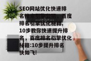 SEO网站优化快速排名搜索引擎公司,百度排名引擎优化秘籍, 10步教你快速提升排名,百度排名引擎优化秘籍:10步提升排名快如飞! SEO网站优化快速排名搜索引擎公司,百度排名引擎优化秘籍, 10步教你快速提升排名,百度排名引擎优化秘籍:10步提升排名快如飞!