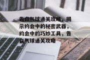 告白气球通关攻略,揭示约会中的秘密武器,约会中的巧妙工具,告白气球通关攻略 告白气球通关攻略,揭示约会中的秘密武器,约会中的巧妙工具,告白气球通关攻略