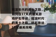 摇滚年代的勇士之路,如何在17天内通关游戏炉石传说,摇滚时代的勇士之路,炉石传说17天通关攻略 摇滚年代的勇士之路,如何在17天内通关游戏炉石传说,摇滚时代的勇士之路,炉石传说17天通关攻略