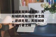 逆战无双挑战自我!天际城的天际独行者之路,逆战无双,天际城绝境独行者之路 逆战无双挑战自我!天际城的天际独行者之路,逆战无双,天际城绝境独行者之路