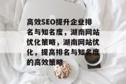 高效SEO提升企业排名与知名度,湖南网站优化策略,湖南网站优化,提高排名与知名度的高效策略 高效SEO提升企业排名与知名度,湖南网站优化策略,湖南网站优化,提高排名与知名度的高效策略