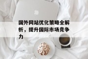 国外网站优化策略全解析,提升国际市场竞争力 国外网站优化策略全解析,提升国际市场竞争力