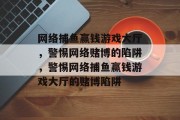网络捕鱼赢钱游戏大厅,警惕网络赌博的陷阱,警惕网络捕鱼赢钱游戏大厅的赌博陷阱 网络捕鱼赢钱游戏大厅,警惕网络赌博的陷阱,警惕网络捕鱼赢钱游戏大厅的赌博陷阱