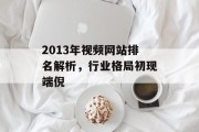 2013年视频网站排名解析,行业格局初现端倪 2013年视频网站排名解析,行业格局初现端倪