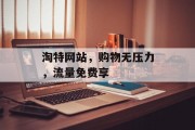淘特网站,购物无压力,流量免费享 淘特网站,购物无压力,流量免费享