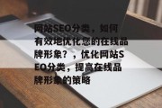 网站SEO分类,如何有效地优化您的在线品牌形象?,优化网站SEO分类,提高在线品牌形象的策略 网站SEO分类,如何有效地优化您的在线品牌形象?,优化网站SEO分类,提高在线品牌形象的策略