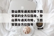 登山赛车通关攻略下载安装的全方位指南,登山赛车通关攻略,下载安装全方位指导 登山赛车通关攻略下载安装的全方位指南,登山赛车通关攻略,下载安装全方位指导
