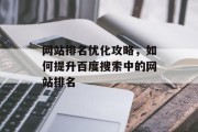 网站排名优化攻略,如何提升百度搜索中的网站排名 网站排名优化攻略,如何提升百度搜索中的网站排名