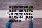 提升网站排名的优化软件推荐,提升网站排名,优化软件的五步走,提升网站排名,使用软件五大步骤 提升网站排名的优化软件推荐,提升网站排名,优化软件的五步走,提升网站排名,使用软件五大步骤