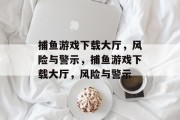 捕鱼游戏下载大厅,风险与警示,捕鱼游戏下载大厅,风险与警示 捕鱼游戏下载大厅,风险与警示,捕鱼游戏下载大厅,风险与警示