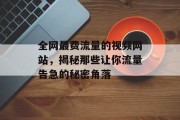 全网最费流量的视频网站，揭秘那些让你流量告急的秘密角落