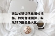 网站关键词优化报价揭秘,如何合理预算,实现SEO投资最大化 网站关键词优化报价揭秘,如何合理预算,实现SEO投资最大化
