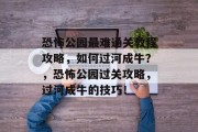 恐怖公园最难通关教程攻略,如何过河成牛?,恐怖公园过关攻略,过河成牛的技巧!