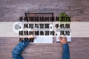 手机版摇钱树捕鱼游戏,风险与警醒,手机版摇钱树捕鱼游戏,风险与警醒 手机版摇钱树捕鱼游戏,风险与警醒,手机版摇钱树捕鱼游戏,风险与警醒