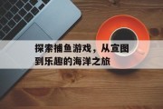 探索捕鱼游戏,从宣图到乐趣的海洋之旅 探索捕鱼游戏,从宣图到乐趣的海洋之旅