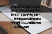 流浪猫之门2通关攻略视频,你的猫咪是否也被关在了这个大门里?,找到猫咪逃出流浪猫之门的方法,破解攻略,看谁能逃脱