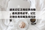 通关记忆之地任务攻略,通关游戏必学,记忆之地任务攻略及技巧分享 通关记忆之地任务攻略,通关游戏必学,记忆之地任务攻略及技巧分享