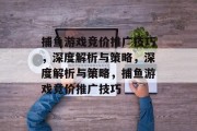 捕鱼游戏竞价推广技巧，深度解析与策略，深度解析与策略，捕鱼游戏竞价推广技巧
