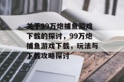 关于99万炮捕鱼游戏下载的探讨,99万炮捕鱼游戏下载,玩法与下载攻略探讨 关于99万炮捕鱼游戏下载的探讨,99万炮捕鱼游戏下载,玩法与下载攻略探讨