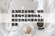 正当防卫全攻略,如何在黑暗中正确地反击,教你怎样应对黑夜中的偷袭 正当防卫全攻略,如何在黑暗中正确地反击,教你怎样应对黑夜中的偷袭
