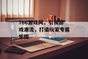 766游戏网,引领游戏潮流,打造玩家专属乐园 766游戏网,引领游戏潮流,打造玩家专属乐园
