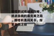 娜塔莉试炼通关攻略,挑战自我的最完美之路,娜塔莉勇闯关卡,探索自我之旅 娜塔莉试炼通关攻略,挑战自我的最完美之路,娜塔莉勇闯关卡,探索自我之旅