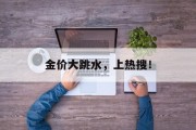 金价大跳水,上热搜! 金价大跳水,上热搜!