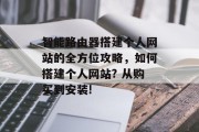 智能路由器搭建个人网站的全方位攻略,如何搭建个人网站? 从购买到安装! 智能路由器搭建个人网站的全方位攻略,如何搭建个人网站? 从购买到安装!