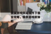 俄国游戏网站插件下载全攻略,畅享游戏新体验 俄国游戏网站插件下载全攻略,畅享游戏新体验