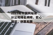 2023年中国网站设计公司排名揭晓,匠心独运,创意无限 2023年中国网站设计公司排名揭晓,匠心独运,创意无限
