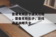 雷曼克斯影子通关攻略,雷曼克斯影子,游戏通关攻略大全 雷曼克斯影子通关攻略,雷曼克斯影子,游戏通关攻略大全