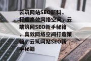 云筑网站SEO新科,打造高效网络空间,云端筑网SEO新手秘籍,高效网络空间打造策略,云筑网站SEO新手秘籍 云筑网站SEO新科,打造高效网络空间,云端筑网SEO新手秘籍,高效网络空间打造策略,云筑网站SEO新手秘籍