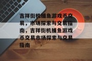 吉祥街机捕鱼游戏币交易,市场探索与交易指南,吉祥街机捕鱼游戏币交易市场探索与交易指南 吉祥街机捕鱼游戏币交易,市场探索与交易指南,吉祥街机捕鱼游戏币交易市场探索与交易指南