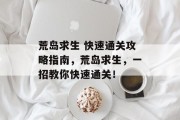 荒岛求生 快速通关攻略指南,荒岛求生,一招教你快速通关! 荒岛求生 快速通关攻略指南,荒岛求生,一招教你快速通关!