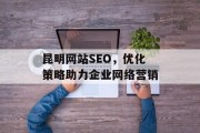 昆明网站SEO,优化策略助力企业网络营销 昆明网站SEO,优化策略助力企业网络营销