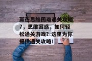 赢在思维困难通关攻略7,思维困惑,如何轻松通关游戏?这里为你提供通关攻略!