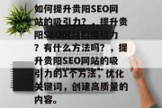 如何提升贵阳SEO网站的吸引力?,提升贵阳SEO网站的吸引力?有什么方法吗?,提升贵阳SEO网站的吸引力的1个方法,优化关键词,创建高质量的内容。 如何提升贵阳SEO网站的吸引力?,提升贵阳SEO网站的吸引力?有什么方法吗?,提升贵阳SEO网站的吸引力的1个方法,优化关键词,创建高质量的内容。