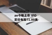 ServiceTitan今晚上市 IPO定价每股71.00美元 ServiceTitan今晚上市 IPO定价每股71.00美元