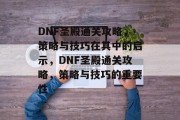 DNF圣殿通关攻略，策略与技巧在其中的启示，DNF圣殿通关攻略，策略与技巧的重要性