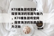 K78捕鱼游戏官网,探索海洋的乐趣与魅力,K78捕鱼游戏官网,探索海洋的乐趣与魅力之旅 K78捕鱼游戏官网,探索海洋的乐趣与魅力,K78捕鱼游戏官网,探索海洋的乐趣与魅力之旅
