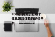 FG插件网站,打造个性化游戏体验的绝佳平台 FG插件网站,打造个性化游戏体验的绝佳平台
