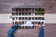如何使用插件下载网站轻松安装软件,如何安全下载并快速安装网站上的软件?,如何安全快捷地安装软件? 如何使用插件下载网站轻松安装软件,如何安全下载并快速安装网站上的软件?,如何安全快捷地安装软件?