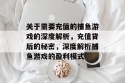 关于需要充值的捕鱼游戏的深度解析,充值背后的秘密,深度解析捕鱼游戏的盈利模式 关于需要充值的捕鱼游戏的深度解析,充值背后的秘密,深度解析捕鱼游戏的盈利模式