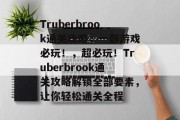 Truberbrook通关攻略,一部游戏必玩!,超必玩!Truberbrook通关攻略解锁全部要素,让你轻松通关全程 Truberbrook通关攻略,一部游戏必玩!,超必玩!Truberbrook通关攻略解锁全部要素,让你轻松通关全程