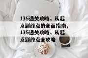 135通关攻略,从起点到终点的全面指南,135通关攻略,从起点到终点全攻略